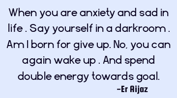When you are anxiety and sad in life . Say yourself in a darkroom . Am I born for give up. No , you