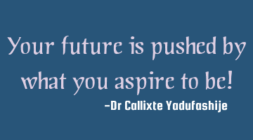 Your future is pushed by what you aspire to be!
