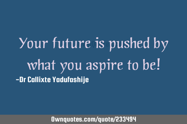 Your future is pushed by what you aspire to be!