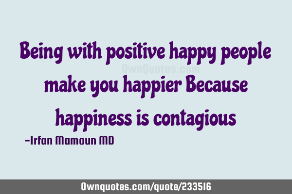 Being with positive happy people make you happier
Because happiness is