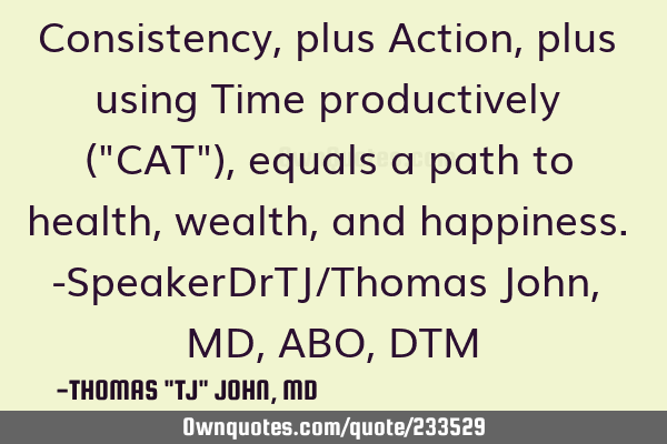 Consistency, plus Action, plus using Time productively ("CAT"), equals a path to health, wealth,