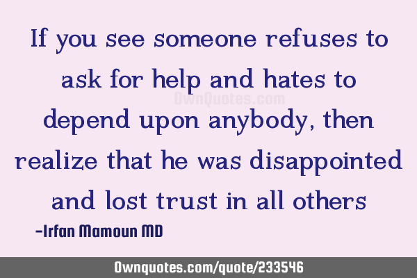 If you see someone refuses to ask for help and hates to depend upon anybody , then realize that he