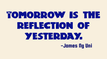 Tomorrow is the reflection of yesterday.