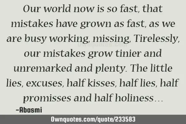 Our world now is so fast, that mistakes have grown as fast, as we are busy working, missing,
T