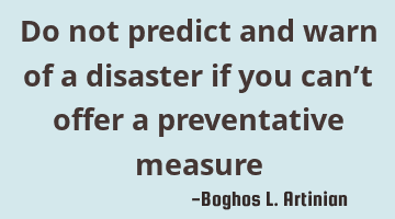 Do not predict and warn of a disaster if you can’t offer a preventative measure
