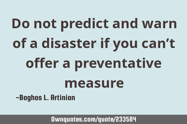 Do not predict and warn of a disaster if you can’t offer a preventative
