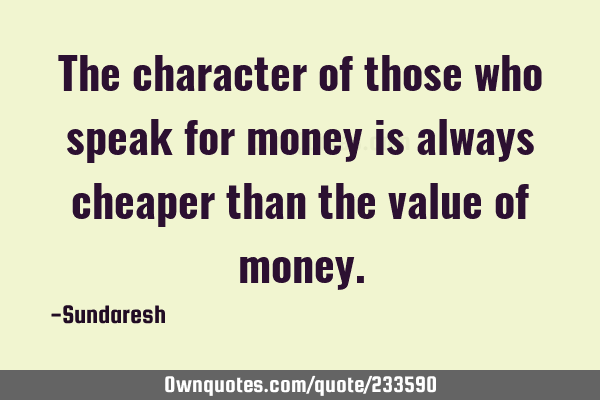 The character of those who speak for money is always cheaper than the value of