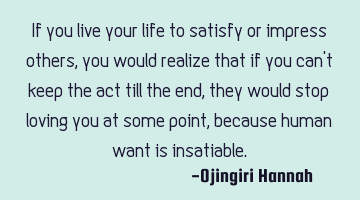 If you live your life to satisfy or impress others, you would realize that if you can