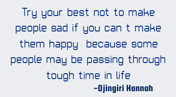 Try your best not to make people sad if you can