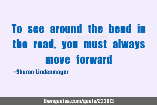 To see around the bend in the road, you must always move