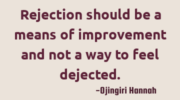 Rejection should be a means of improvement and not a way to feel dejected.