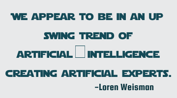 We appear to be in an up swing trend of artificial intelligence creating artificial experts.