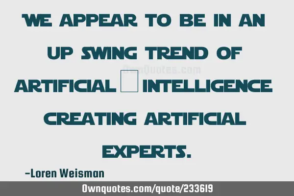 We appear to be in an up swing trend of artificial intelligence creating artificial