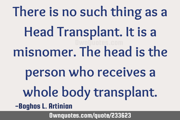 There is no such thing as a Head Transplant. It is a misnomer. The head is the person who receives