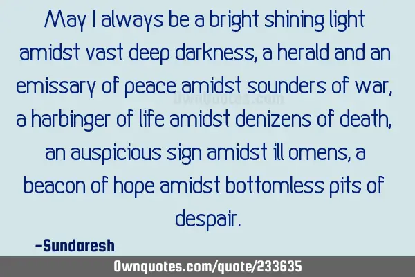 May I always be a bright shining  light amidst vast deep darkness, a herald and an emissary of