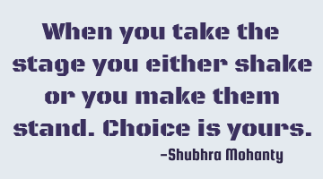 When you take the stage you either shake or you make them stand. Choice is yours.