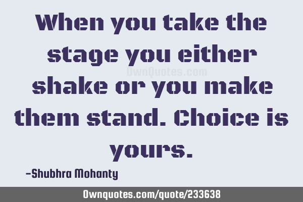 When you take the stage you either shake or you make them stand. Choice is