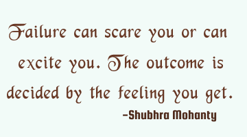 Failure can scare you or can excite you. The outcome is decided by the feeling you get.