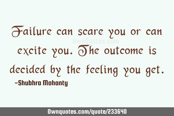 Failure can scare you or can excite you. The outcome is decided by the feeling you