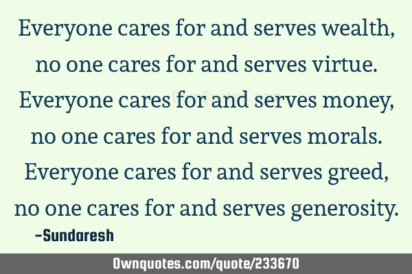 Everyone cares for and serves wealth, no one cares for and  serves virtue. Everyone cares for and
