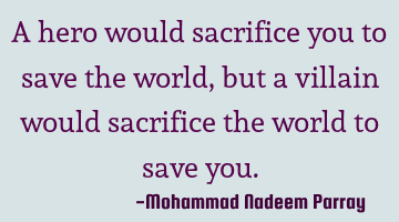 A hero would sacrifice you to save the world, but a villain would sacrifice the world to save you.
