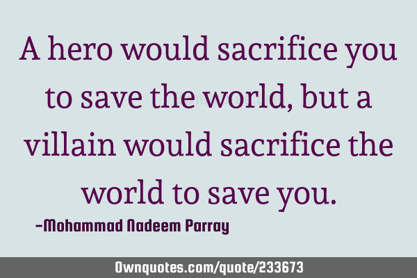 A hero would sacrifice you to save the world, but a villain would sacrifice the world to save