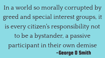 In a world so morally corrupted by greed and special interest groups, it is every citizen