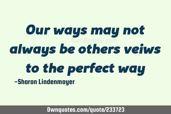 Our ways may not always be others veiws to the perfect