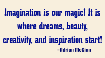 Imagination is our magic! It is where dreams, beauty, creativity, and inspiration start!
