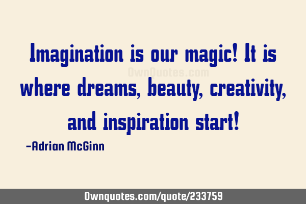 Imagination is our magic! It is where dreams, beauty, creativity, and inspiration start!
