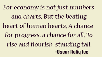 For economy is not just numbers and charts, But the beating heart of human hearts, A chance for
