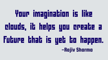 Your imagination is like clouds, it helps you create a future that is yet to happen.