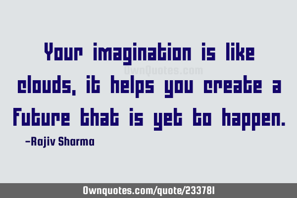 Your imagination is like clouds, it helps you create a future that is yet to