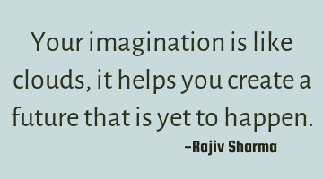 Your imagination is like clouds, it helps you create a future that is yet to happen.