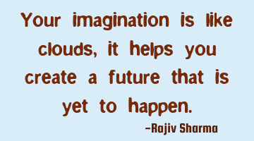 Your imagination is like clouds, it helps you create a future that is yet to happen.