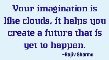 Your imagination is like clouds, it helps you create a future that is yet to happen.
