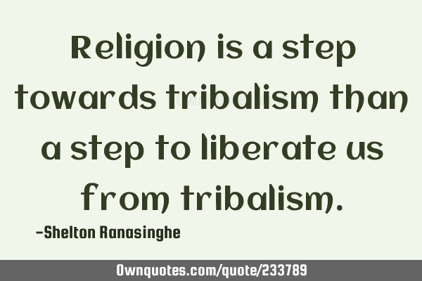 Religion is a step towards tribalism than a step to liberate us from