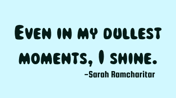 Even in my dullest moments, I shine.