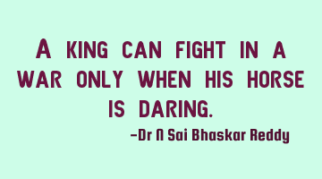 A king can fight in a war only when his horse is daring.