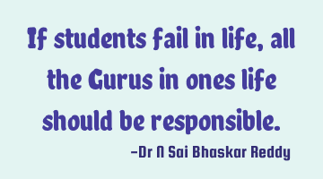 If students fail in life, all the Gurus in ones life should be responsible.