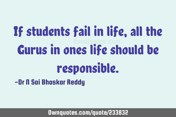If students fail in life, all the Gurus in ones life should be