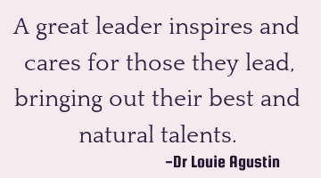 A great leader inspires and cares for those they lead, bringing out their best and natural talents.