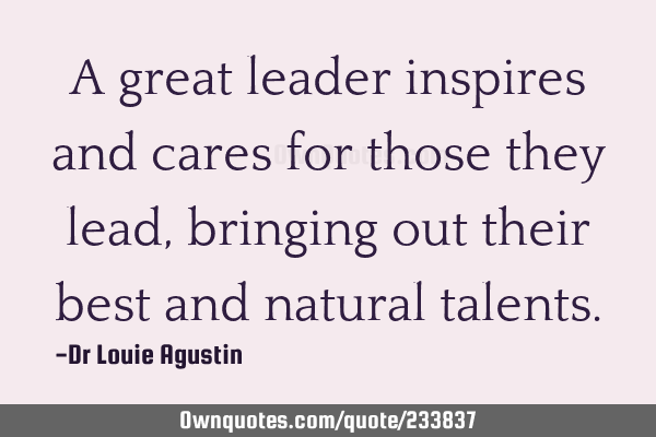 A great leader inspires and cares for those they lead, bringing out their best and natural