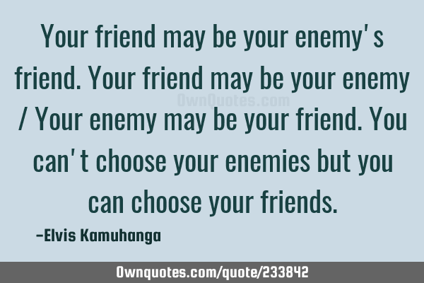 Your friend may be your enemy