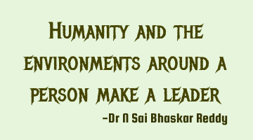 Humanity and the environments around a person make a leader