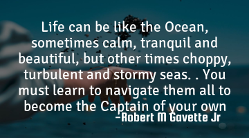 Life can be like the Ocean, sometimes calm, tranquil and beautiful, but other times choppy,