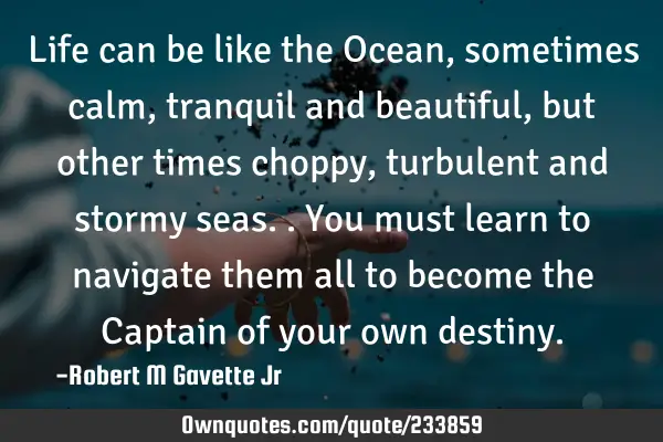 Life can be like the Ocean, sometimes calm, tranquil and beautiful, but other times choppy,