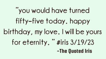 "you would have turned fifty-five today.  happy birthday, my love.  i will be yours for eternity."