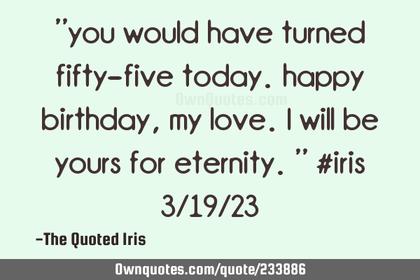 "you would have turned fifty-five today.  happy birthday, my love.  i will be yours for eternity."