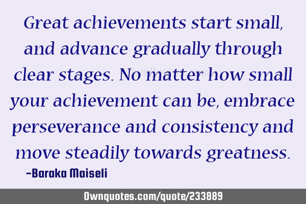 Great achievements start small, and advance gradually through clear stages. No matter how small